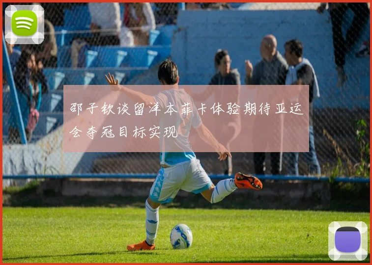 邵子钦谈留洋本菲卡体验期待亚运会夺冠目标实现