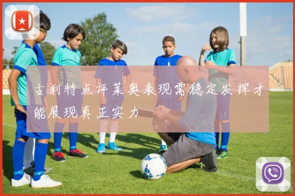 古利特点评莱奥表现需稳定发挥才能展现真正实力
