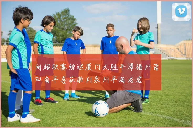 闽超联赛综述厦门大胜平潭福州莆田南平喜获胜利泉州平局龙岩