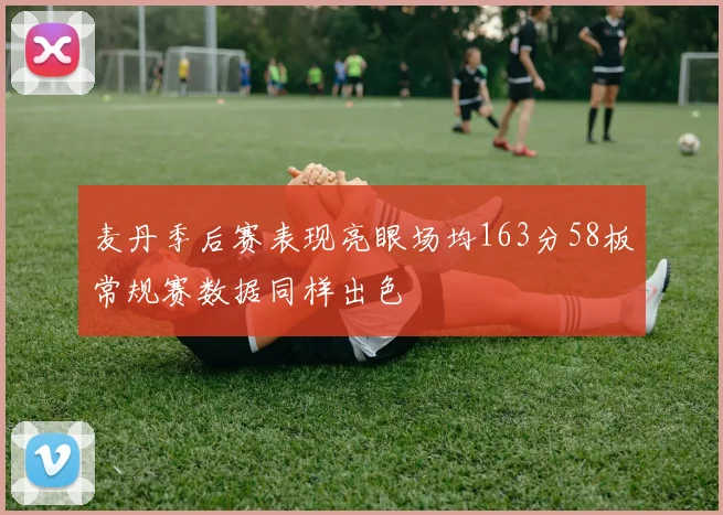 麦丹季后赛表现亮眼场均163分58板常规赛数据同样出色