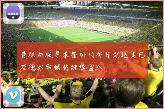 曼联积极寻求替补门将计划送走巴延德尔希顿将继续留队