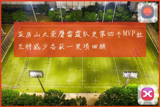 亚历山大荣膺雷霆队史第四个MVP杜兰特威少各获一奖项回顾