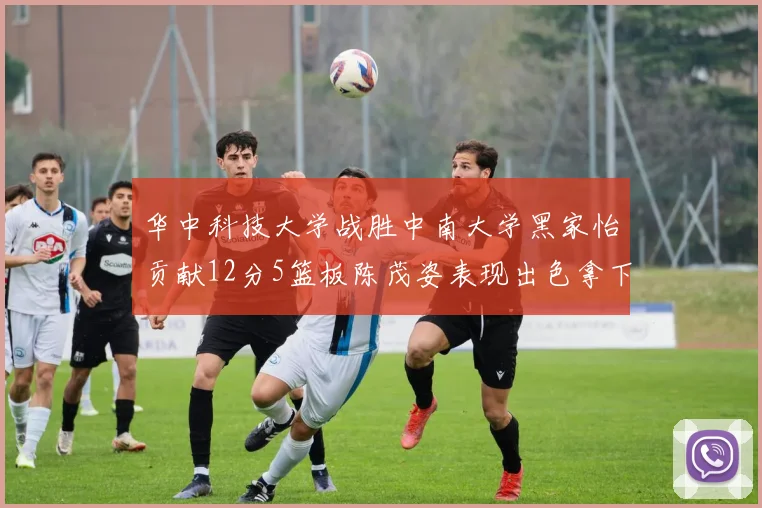 华中科技大学战胜中南大学黑家怡贡献12分5篮板陈茂姿表现出色拿下19分7篮板