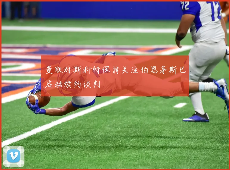 曼联对斯科特保持关注伯恩茅斯已启动续约谈判