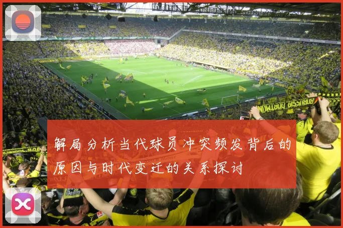 解局分析当代球员冲突频发背后的原因与时代变迁的关系探讨